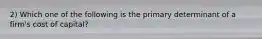 2) Which one of the following is the primary determinant of a firm's cost of capital?