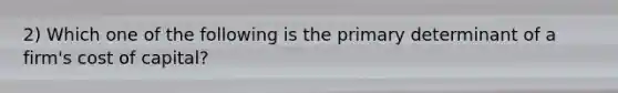 2) Which one of the following is the primary determinant of a firm's cost of capital?