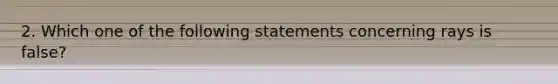 2. Which one of the following statements concerning rays is false?