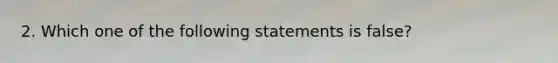 2. Which one of the following statements is false?