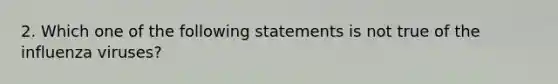 2. Which one of the following statements is not true of the influenza viruses?