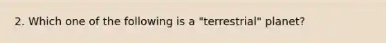 2. Which one of the following is a "terrestrial" planet?