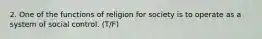 2. One of the functions of religion for society is to operate as a system of social control. (T/F)