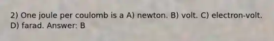 2) One joule per coulomb is a A) newton. B) volt. C) electron-volt. D) farad. Answer: B