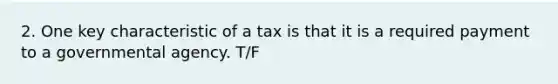 2. One key characteristic of a tax is that it is a required payment to a governmental agency. T/F