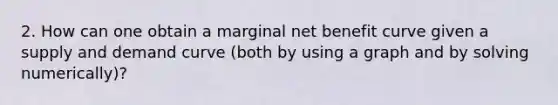 2. How can one obtain a marginal net benefit curve given a supply and demand curve (both by using a graph and by solving numerically)?