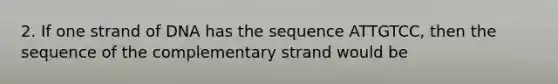 2. If one strand of DNA has the sequence ATTGTCC, then the sequence of the complementary strand would be