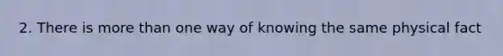 2. There is more than one way of knowing the same physical fact