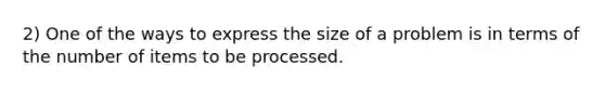 2) One of the ways to express the size of a problem is in terms of the number of items to be processed.