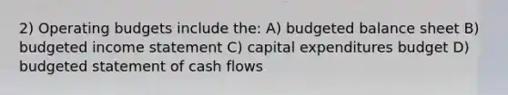 2) Operating budgets include the: A) budgeted balance sheet B) budgeted income statement C) capital expenditures budget D) budgeted statement of cash flows