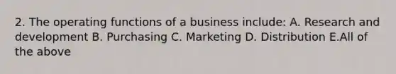 2. The operating functions of a business include: A. Research and development B. Purchasing C. Marketing D. Distribution E.All of the above