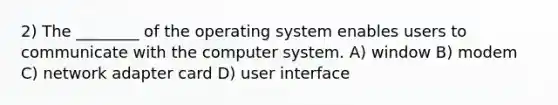 2) The ________ of the operating system enables users to communicate with the computer system. A) window B) modem C) network adapter card D) user interface