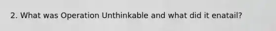 2. What was Operation Unthinkable and what did it enatail?