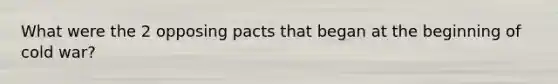 What were the 2 opposing pacts that began at the beginning of cold war?