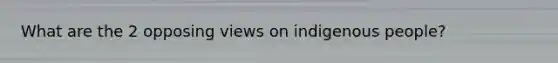 What are the 2 opposing views on indigenous people?
