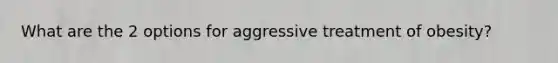 What are the 2 options for aggressive treatment of obesity?