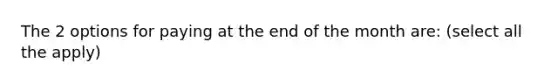 The 2 options for paying at the end of the month are: (select all the apply)