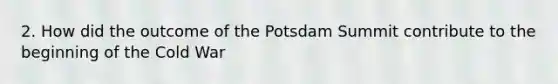 2. How did the outcome of the Potsdam Summit contribute to <a href='https://www.questionai.com/knowledge/ko7qegtDRU-the-beginning-of-the-cold-war' class='anchor-knowledge'>the beginning of the cold war</a>