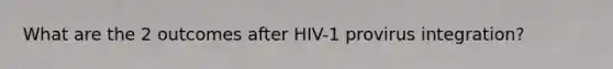 What are the 2 outcomes after HIV-1 provirus integration?