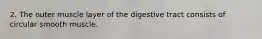 2. The outer muscle layer of the digestive tract consists of circular smooth muscle.