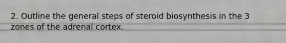 2. Outline the general steps of steroid biosynthesis in the 3 zones of the adrenal cortex.