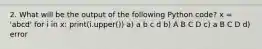 2. What will be the output of the following Python code? x = 'abcd' for i in x: print(i.upper()) a) a b c d b) A B C D c) a B C D d) error