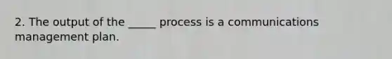 2. The output of the _____ process is a communications management plan.