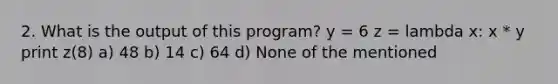 2. What is the output of this program? y = 6 z = lambda x: x * y print z(8) a) 48 b) 14 c) 64 d) None of the mentioned