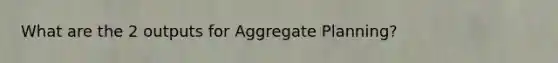 What are the 2 outputs for Aggregate Planning?