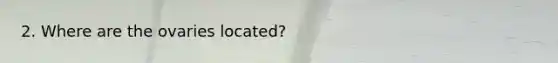 2. Where are the ovaries located?