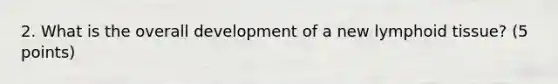 2. What is the overall development of a new lymphoid tissue? (5 points)