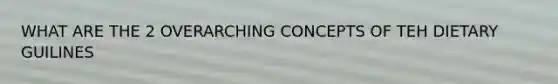 WHAT ARE THE 2 OVERARCHING CONCEPTS OF TEH DIETARY GUILINES