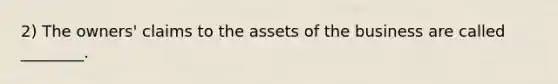 2) The owners' claims to the assets of the business are called ________.