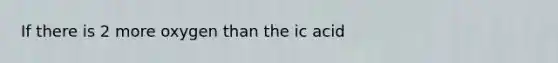 If there is 2 more oxygen than the ic acid