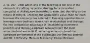 2. (p. 267 - 268) Which one of the following is not one of the elements of crafting corporate strategy for a diversified company? A. Picking new industries to enter and deciding on the means of entry B. Choosing the appropriate value chain for each business the company has entered C. Pursuing opportunities to leverage cross-business value chain relationships and strategic fits into competitive advantage D. Establishing investment priorities and steering corporate resources into the most attractive business units E. Initiating actions to boost the combined performance of the businesses the firm has entered AACSB: 3 Difficulty: Medium Taxonomy: Comprehension