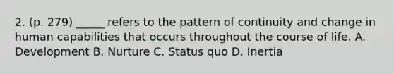 2. (p. 279) _____ refers to the pattern of continuity and change in human capabilities that occurs throughout the course of life. A. Development B. Nurture C. Status quo D. Inertia