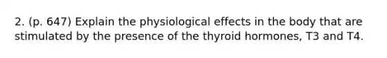 2. (p. 647) Explain the physiological effects in the body that are stimulated by the presence of the thyroid hormones, T3 and T4.