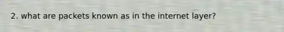 2. what are packets known as in the internet layer?