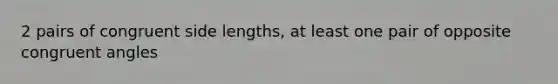 2 pairs of congruent side lengths, at least one pair of opposite congruent angles