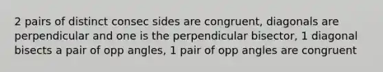 2 pairs of distinct consec sides are congruent, diagonals are perpendicular and one is the perpendicular bisector, 1 diagonal bisects a pair of opp angles, 1 pair of opp angles are congruent