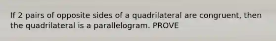 If 2 pairs of opposite sides of a quadrilateral are congruent, then the quadrilateral is a parallelogram. PROVE