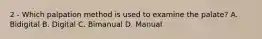 2 - Which palpation method is used to examine the palate? A. Bidigital B. Digital C. Bimanual D. Manual