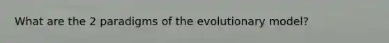 What are the 2 paradigms of the evolutionary model?