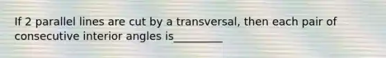 If 2 parallel lines are cut by a transversal, then each pair of consecutive interior angles is_________