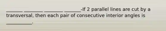 _______ ________ ________ _______-If 2 parallel lines are cut by a transversal, then each pair of consecutive interior angles is ___________.