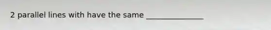 2 parallel lines with have the same _______________
