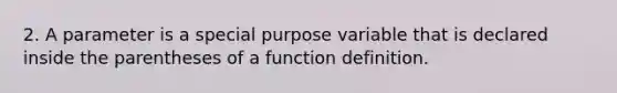 2. A parameter is a special purpose variable that is declared inside the parentheses of a function definition.