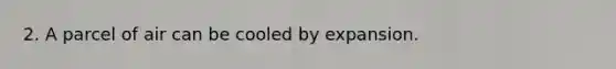 2. A parcel of air can be cooled by expansion.