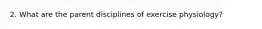 2. What are the parent disciplines of exercise physiology?