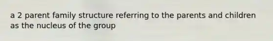 a 2 parent family structure referring to the parents and children as the nucleus of the group